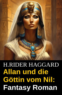 H.Rider Haggard — Allan und die Göttin vom Nil: Fantasy Roman