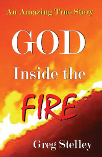 Greg Stelley [Stelley, Greg] — God Inside the Fire: An Amazing True Story