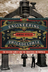 by Domenic Vitiello — Engineering Philadelphia: The Sellers Family and the Industrial Metropolis