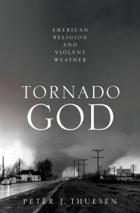 Peter J. Thuesen — Tornado God: American Religion and Violent Weather