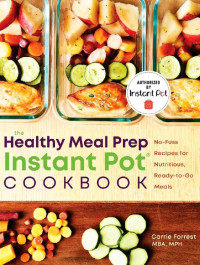 Carrie Forrest — The Healthy Meal Prep Instant Pot Cookbook: No-Fuss Recipes for Nutritious, Ready-to-Go Meals