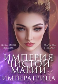 Наталья Мальцева — Империя Чистой Магии. Императрица. Книга 3.