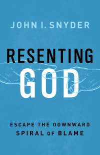 Snyder, John I.; — Resenting God: Escape the Downward Spiral of Blame