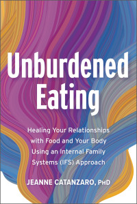 Jeanne Catanzaro — Unburdened Eating: Healing Your Relationships with Food and Your Body Using an Internal Family Systems (IFS) Approach