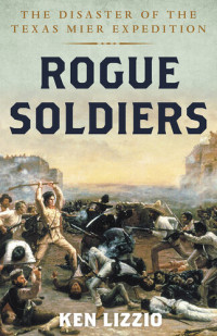 Ken Lizzio — Rogue Soldiers: The Disaster of the Texas Mier Expedition