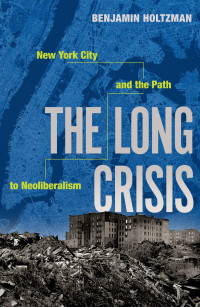 Benjamin Holtzman — The Long Crisis : New York City and the Path to Neoliberalism