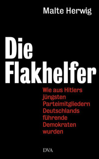 Herwig, Malte — Die Flakhelfer: Wie aus Hitlers jüngsten Parteimitgliedern Deutschlands führende Demokraten wurden