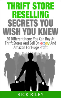 Riley, Rick — Thrift Store Reselling Secrets You Wish You Knew · 50 Different Items You Can Buy at Thrift Stores and Sell on EBay and Amazon for Huge Profit