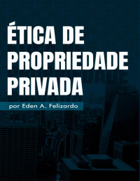 Eden Alves Felizardo — Ética de Propriedade Privada - Eden A. Felizardo