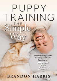Brandon Harris — Puppy Training the Simple Way: Housebreaking, Potty Training and Crate Training in 7 Easy-to-Follow Steps (Puppy Training Basics Book 1)