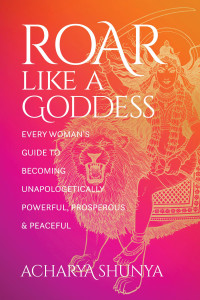 Acharya Shunya — Roar Like a Goddess: Every Woman’s Guide to Becoming Unapologetically Powerful, Prosperous & Peaceful