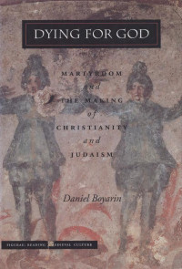 Daniel Boyarin — Dying for God: Martyrdom and the Making of Christianity and Judaism