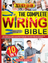 Bennett, Connor — The Complete Wiring Bible: [10 IN 1] The Ultimate DIY Guide to Fix, Maintain and Fine-Tune Your Home Electrical System with Confidence While Saving Cash. From Small Glitches to Major Overhauls