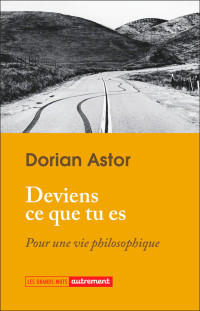 Astor Dorian — Deviens ce que tu es. Pour une vie philosophique