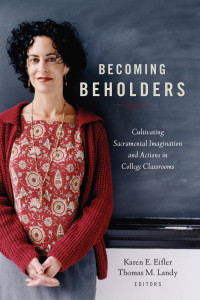 Edited by Karen E. Eifler & Thomas M. Landy — Becoming Beholders: Cultivating Sacramental Imagination and Actions in College Classrooms