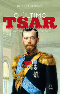 Robert Service — O último tsar: Nicolau II, a Revolução Russa e o fim da Dinastia Romanov