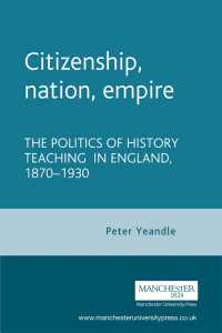 Peter Yeandle — Citizenship, nation, empire: The politics of history teaching in England, 1870–1930