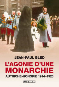 Bled, Jean-Paul — L'agonie d'une Monarchie, Autriche-Hongrie, 1914-1920