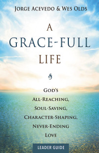 Acevedo, Jorge;Olds, Wes; — A Grace-Full Life Leader Guide: God's All-Reaching, Soul-Saving, Character-Shaping, Never-Ending Love