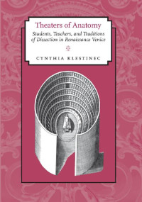 Cynthia Klestinec — Theaters of Anatomy: Students, Teachers, and Traditions of Dissection in Renaissance Venice