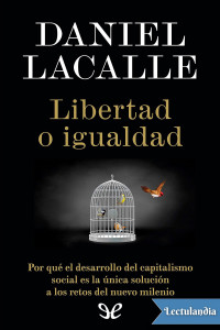 Daniel Lacalle — Libertad o igualdad. Por qué el desarrollo del capitalismo social es la única solución a los retos del nuevo milenio