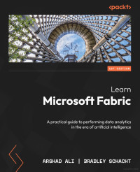 Arshad Ali, Bradley Schacht — Learn Microsoft Fabric: A practical guide to performing data analytics in the era of artificial intelligence