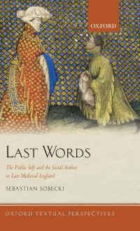 Sebastian Sobecki — Last Words: The Public Self and the Social Author in Late Medieval England (Oxford Textual Perspectives)