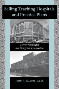 John A. Kastor, M.D. — Selling Teaching Hospitals and Practice Plans: George Washington and Georgetown Universities