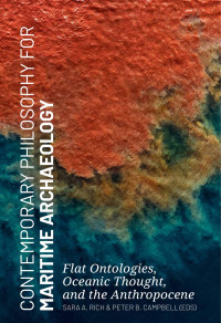 Edited by Sara A. Rich & Peter B. Campbell; — Contemporary Philosophy for Maritime Archaeology. Flat Ontologies, Oceanic Thought, and the Anthropocene