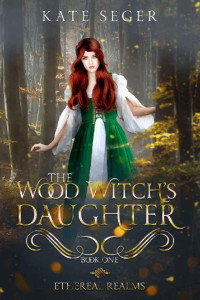 Kate Seger [Seger, Kate] — The Wood Witch's Daughter: An Ethereal Realms Novel