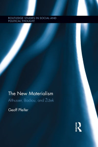 Geoff Pfeifer — The New Materialism: Althusser, Badiou, and Žižek (Routledge Studies in Social and Political Thought)