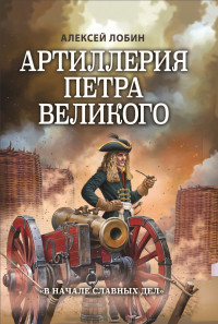 Алексей Николаевич Лобин — Артиллерия Петра Великого. «В начале славных дел»