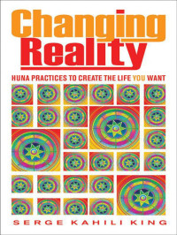Serge Kahili King — Changing Reality: Huna Practices to Create the Life You Want