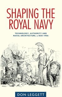 Don Leggett — Shaping the Royal Navy: Technology, Authority and Naval Architecture, C.1830–1906