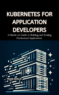 Nowlin, Frank — Kubernetes for Application Developers: A Hands-on Guide to Building and Scaling Dockerized Applications