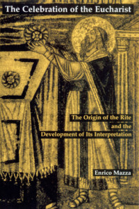 Enrico Mazza; Matthew J. O'Connell, Translator — The Celebration of the Eucharist: The Origin of the Rite and the Development of Its Interpretation