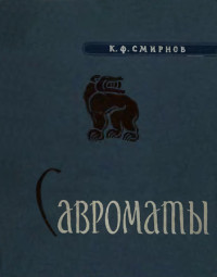 Константин Фёдорович Смирнов — Савроматы. Ранняя история и культура сарматов