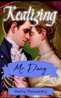 Penny Pleasantry — Realizing Mr. Darcy: An Older Man Younger Woman Romance ~ A Pride & Prejudice Variation Short