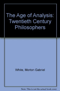 Morton Gabriel White — The Age of Analysis: Twentieth Century Philosophers