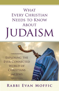 Moffic, Rabbi Evan; — What Every Christian Needs to Know About Judaism: Exploring the Ever-Connected World of Christians & Jews