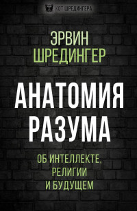 Эрвин Шредингер — Анатомия разума. Об интеллекте, религии и будущем