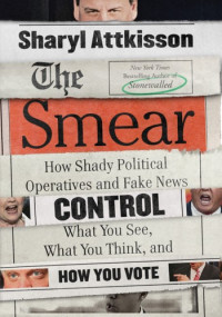 Sharyl Attkisson — The Smear: How Shady Political Operatives and Fake News Control What You See, What You Think, and How You Vote