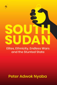 Adwok Nyaba — South Sudan: Elites, Ethnicity, Endless Wars and the Stunted State