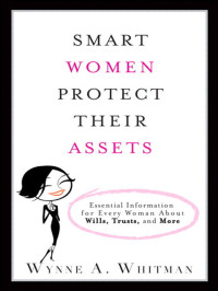 Wynne A. Whitman [Whitman, Wynne A.] — Smart Women Protect Their Assets: Essential Information for Every Woman About Wills, Trusts, and More