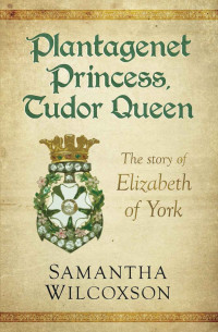 Samantha Wilcoxson — Plantagenet Princess, Tudor Queen: The Story of Elizabeth of York