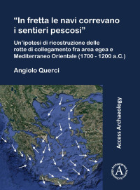 Angiolo Querci — “In fretta le navi correvano i sentieri pescosi”: Un’ipotesi di ricostruzione delle rotte di collegamento fra area egea e Mediterraneo Orientale (1700 - 1200 a.C.)