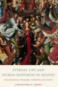 Chirstopher M. Brown — Eternal Life and Human Happiness in Heaven: Philosophical Problems, Thomistic Solutions