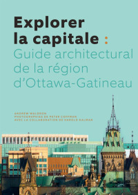 Andrew Waldron — Explorer la capitale: Guide architectural de la région d'Ottawa-Gatineau