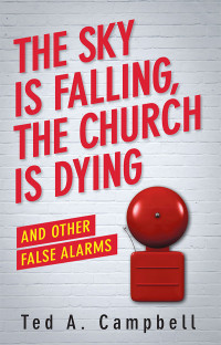 Ted A. Campbell; — The Sky Is Falling, the Church Is Dying, and Other False Alarms