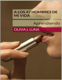 Olivia J. Luna — A los 47 hombres de mi vida: Aprendiendo (Spanish Edition)
